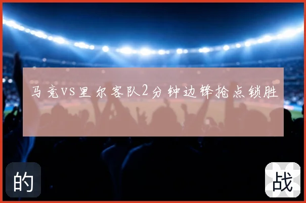 马竞vs里尔客队2分钟边锋抢点锁胜