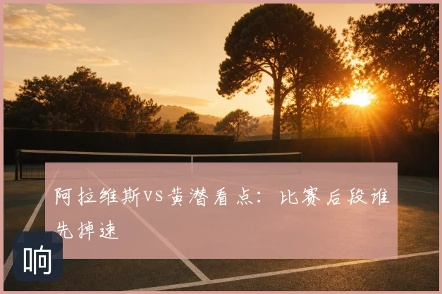 阿拉维斯vs黄潜看点:比赛后段谁先掉速