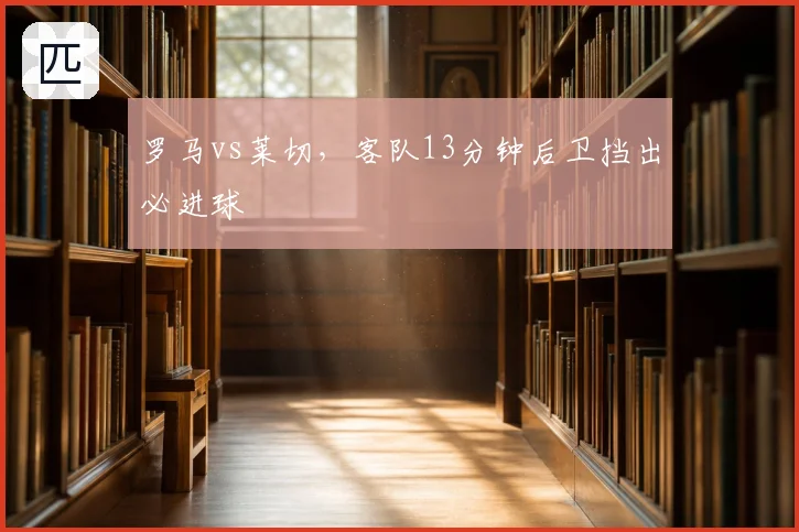 罗马vs莱切，客队13分钟后卫挡出必进球